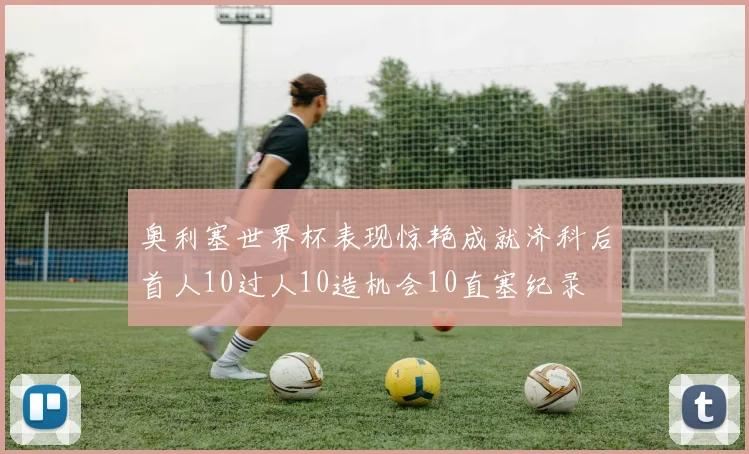 奥利塞世界杯表现惊艳成就济科后首人10过人10造机会10直塞纪录