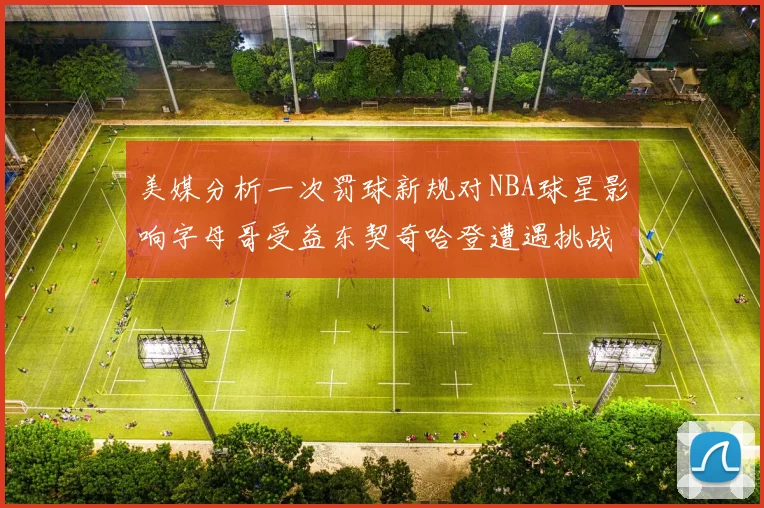 美媒分析一次罚球新规对NBA球星影响字母哥受益东契奇哈登遭遇挑战