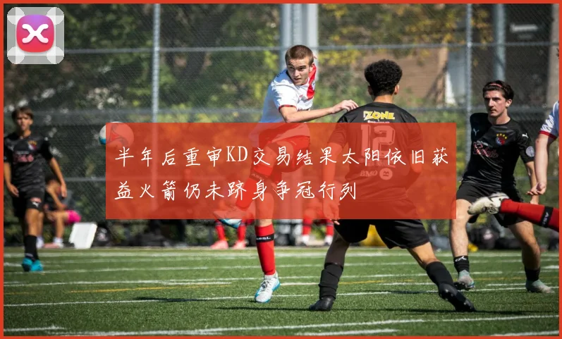 半年后重审KD交易结果太阳依旧获益火箭仍未跻身争冠行列