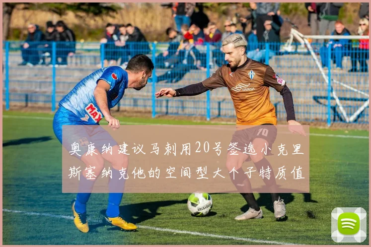 奥康纳建议马刺用20号签选小克里斯塞纳克他的空间型大个子特质值得关注