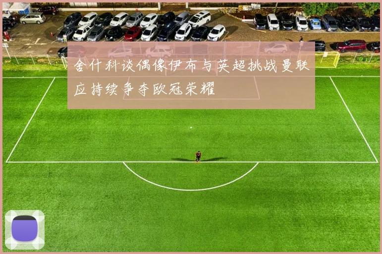 舍什科谈偶像伊布与英超挑战曼联应持续争夺欧冠荣耀