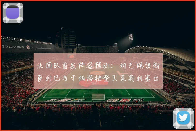 法国队首发阵容预测：姆巴佩领衔萨利巴与于帕搭档登贝莱奥利塞出战