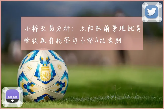 小桥交易分析：太阳队前景堪忧黄蜂收获首轮签与小桥A的告别