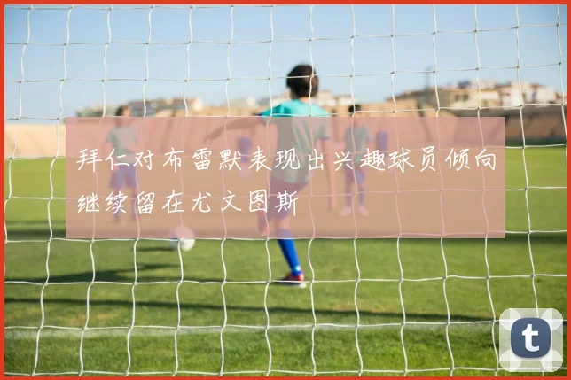 拜仁对布雷默表现出兴趣球员倾向继续留在尤文图斯
