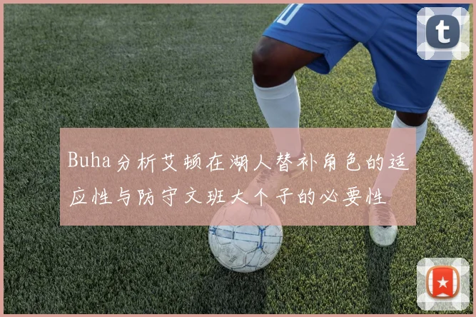Buha分析艾顿在湖人替补角色的适应性与防守文班大个子的必要性