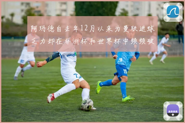 阿玛德自去年12月以来为曼联进球乏力却在非洲杯和世界杯中频频破门