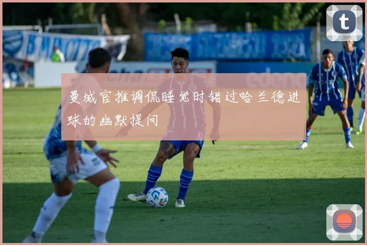 曼城官推调侃睡觉时错过哈兰德进球的幽默提问